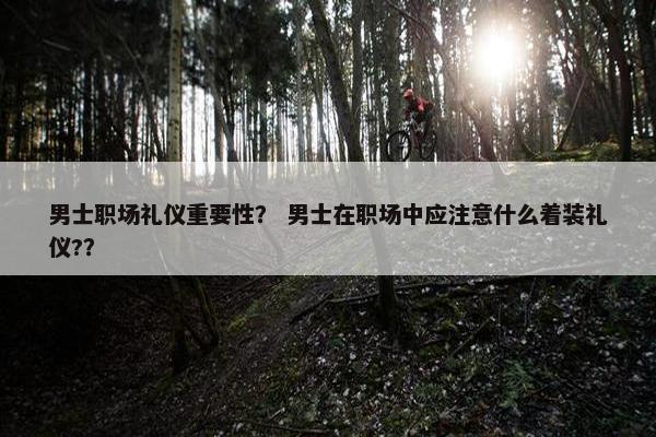 男士职场礼仪重要性？ 男士在职场中应注意什么着装礼仪?？