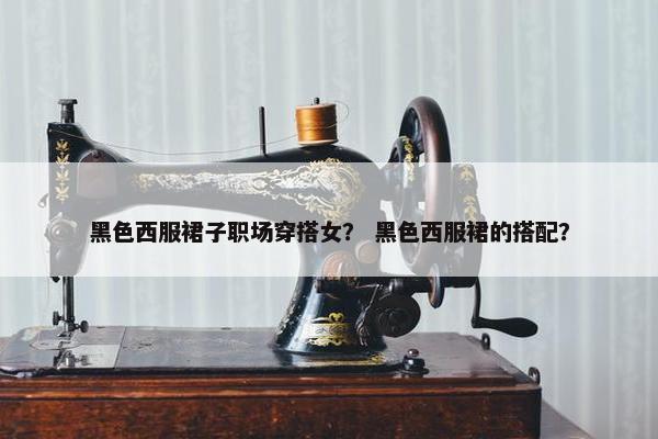 黑色西服裙子职场穿搭女？ 黑色西服裙的搭配？