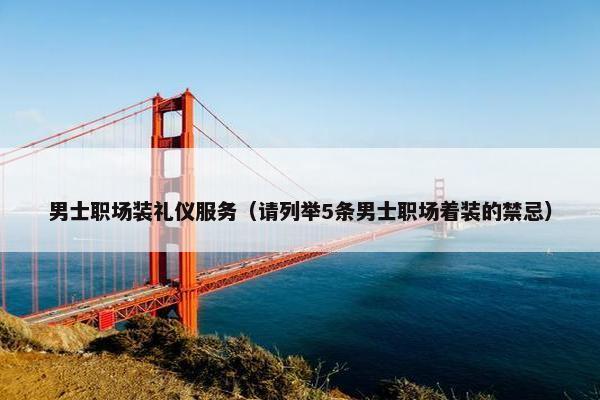 男士职场装礼仪服务（请列举5条男士职场着装的禁忌）