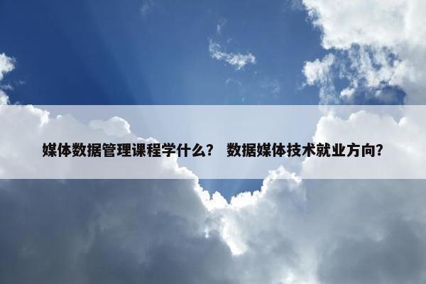 媒体数据管理课程学什么？ 数据媒体技术就业方向？