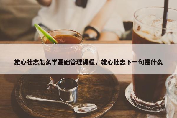 雄心壮志怎么学基础管理课程，雄心壮志下一句是什么