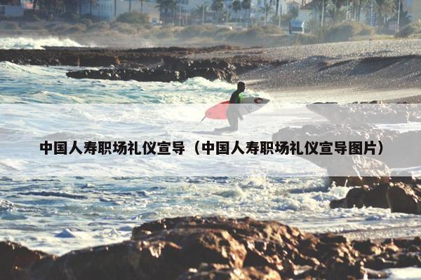 中国人寿职场礼仪宣导（中国人寿职场礼仪宣导图片）