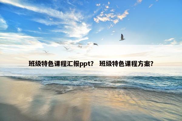 班级特色课程汇报ppt？ 班级特色课程方案？