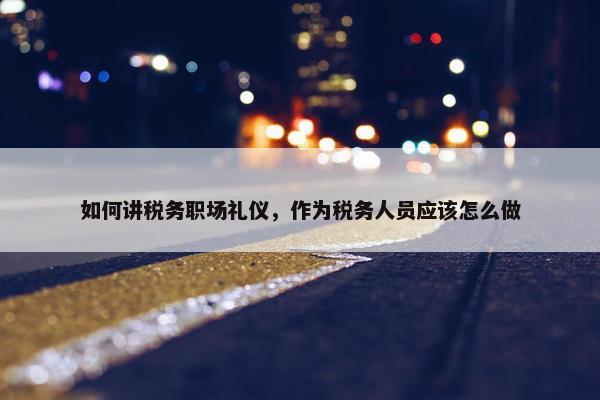 如何讲税务职场礼仪，作为税务人员应该怎么做