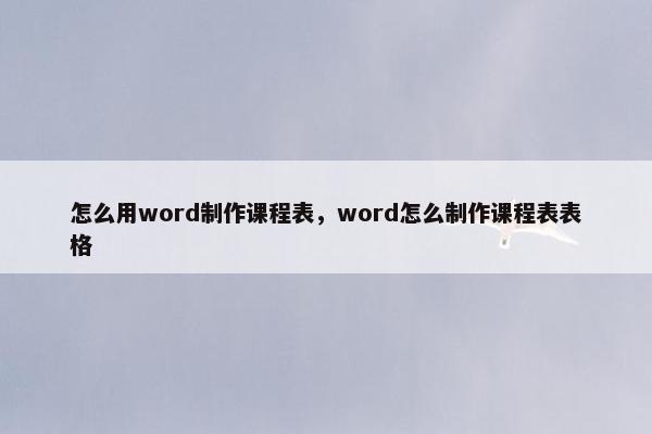 怎么用word制作课程表，word怎么制作课程表表格