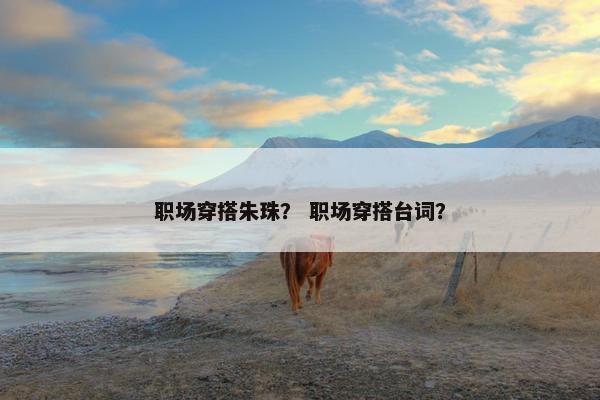 职场穿搭朱珠？ 职场穿搭台词？