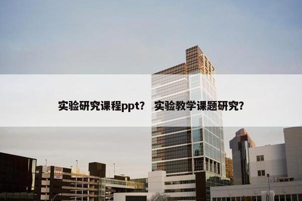 实验研究课程ppt？ 实验教学课题研究？