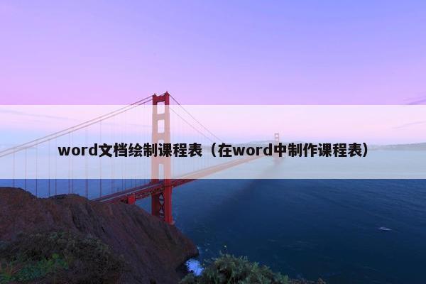 word文档绘制课程表（在word中制作课程表）