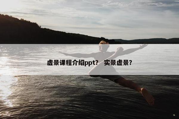 虚景课程介绍ppt？ 实景虚景？