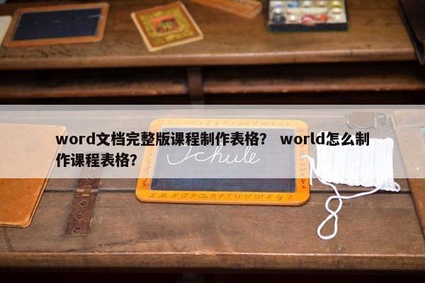 word文档完整版课程制作表格？ world怎么制作课程表格？