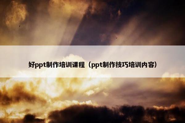 好ppt制作培训课程（ppt制作技巧培训内容）