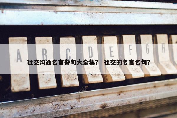 社交沟通名言警句大全集？ 社交的名言名句？