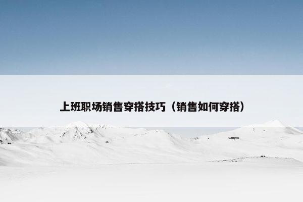 上班职场销售穿搭技巧（销售如何穿搭）