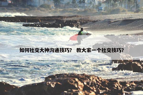 如何社交大神沟通技巧？ 教大家一个社交技巧？