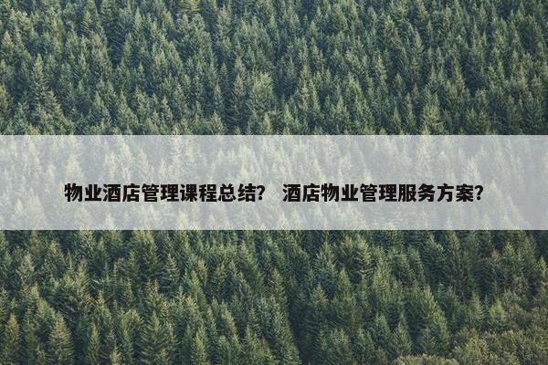 物业酒店管理课程总结？ 酒店物业管理服务方案？