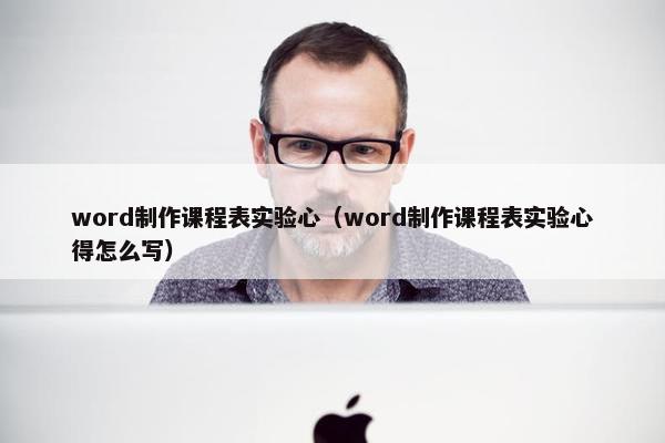 word制作课程表实验心（word制作课程表实验心得怎么写）