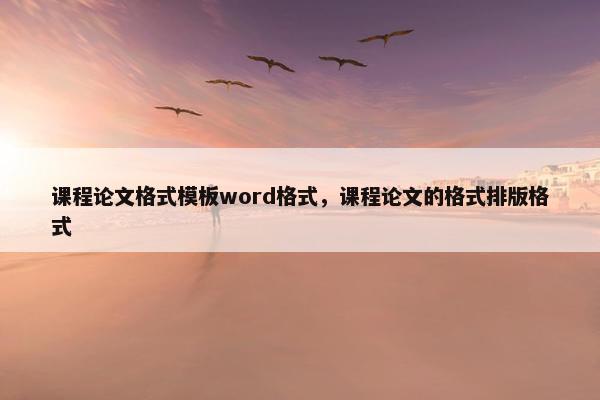 课程论文格式模板word格式，课程论文的格式排版格式