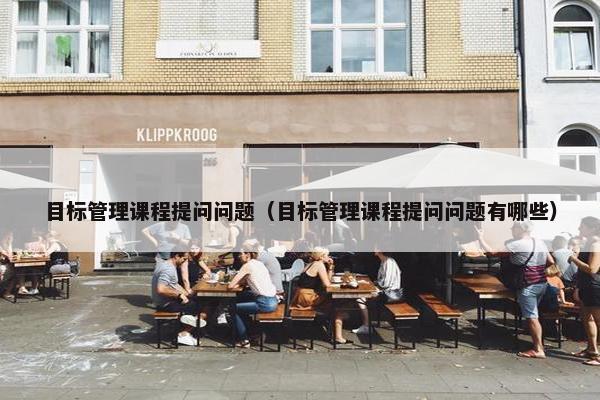 目标管理课程提问问题（目标管理课程提问问题有哪些）