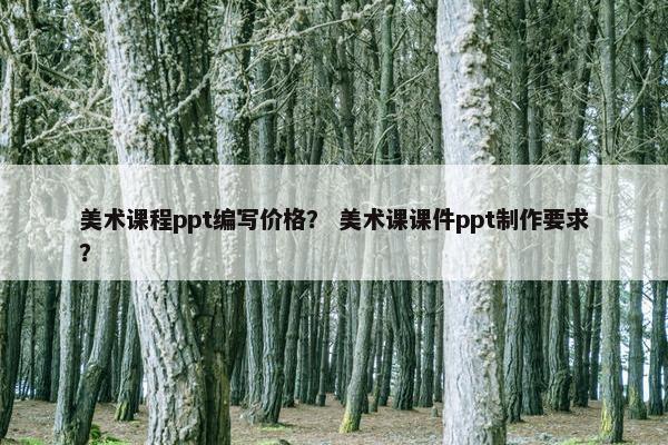美术课程ppt编写价格？ 美术课课件ppt制作要求？