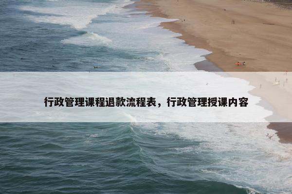 行政管理课程退款流程表，行政管理授课内容