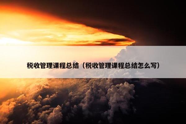 税收管理课程总结（税收管理课程总结怎么写）