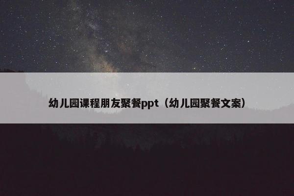 幼儿园课程朋友聚餐ppt（幼儿园聚餐文案）