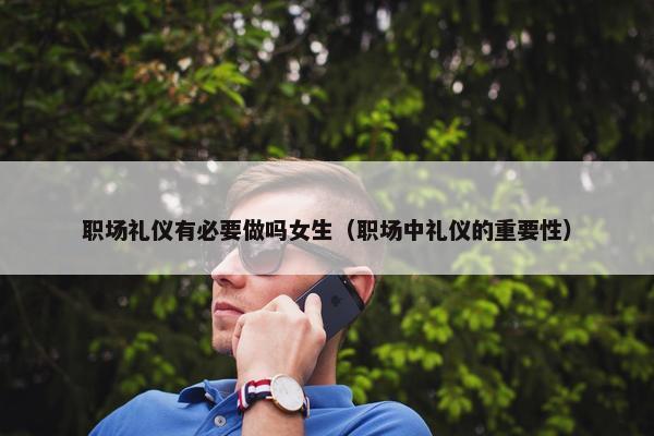 职场礼仪有必要做吗女生（职场中礼仪的重要性）