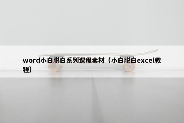 word小白脱白系列课程素材（小白脱白excel教程）