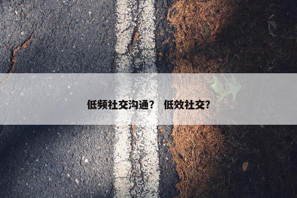 低频社交沟通？ 低效社交？
