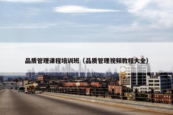 品质管理课程培训班（品质管理视频教程大全）