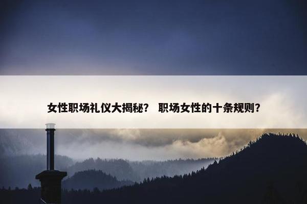 女性职场礼仪大揭秘？ 职场女性的十条规则？