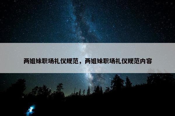 两姐妹职场礼仪规范，两姐妹职场礼仪规范内容