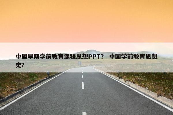 中国早期学前教育课程思想PPT？ 中国学前教育思想史？