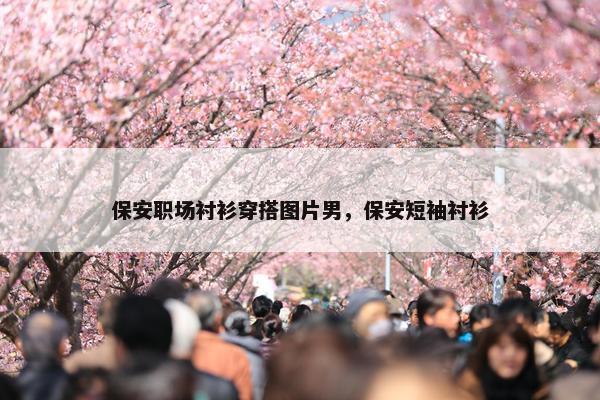 保安职场衬衫穿搭图片男，保安短袖衬衫
