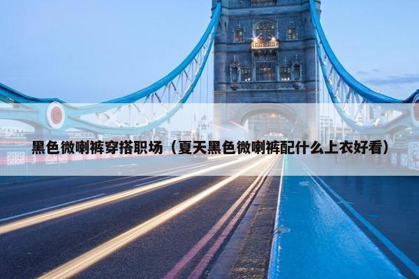 黑色微喇裤穿搭职场（夏天黑色微喇裤配什么上衣好看）