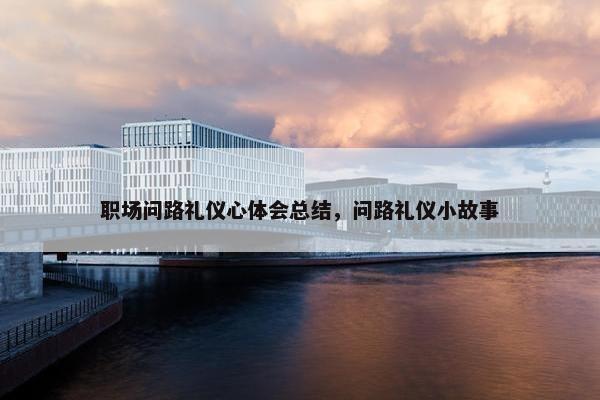 职场问路礼仪心体会总结，问路礼仪小故事