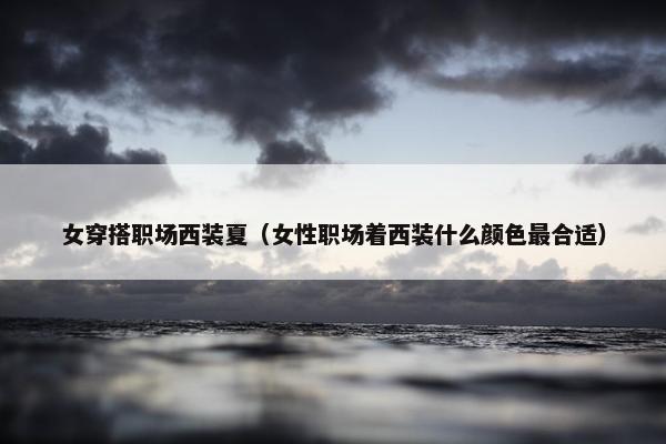 女穿搭职场西装夏（女性职场着西装什么颜色最合适）
