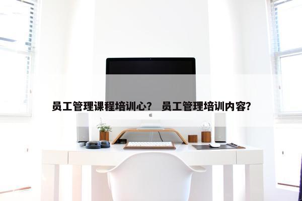 员工管理课程培训心？ 员工管理培训内容？