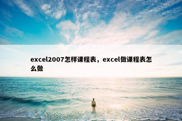 excel2007怎样课程表，excel做课程表怎么做