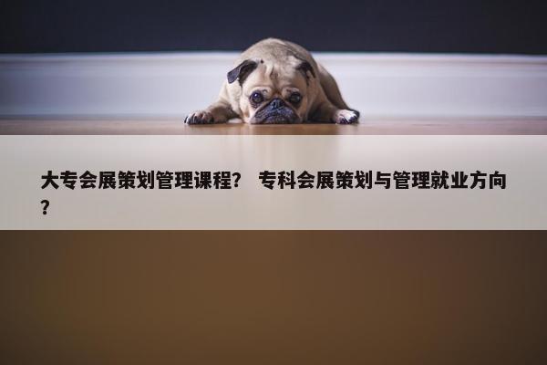 大专会展策划管理课程？ 专科会展策划与管理就业方向？