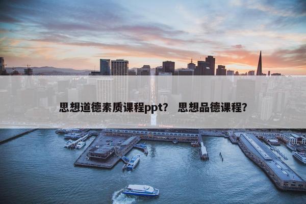 思想道德素质课程ppt？ 思想品德课程？