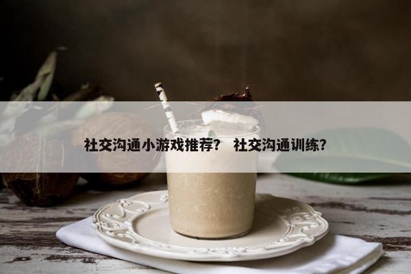 社交沟通小游戏推荐？ 社交沟通训练？