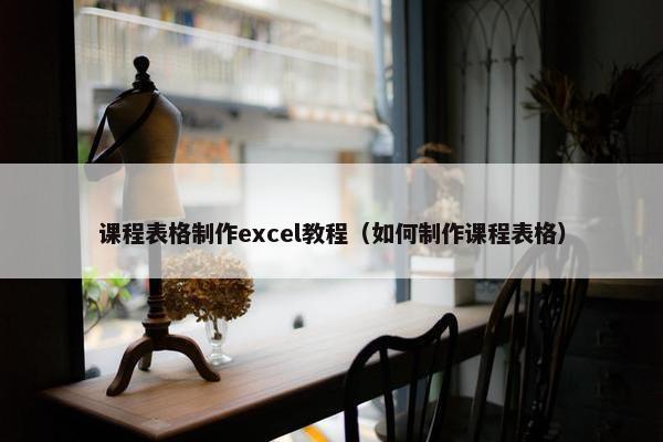 课程表格制作excel教程（如何制作课程表格）