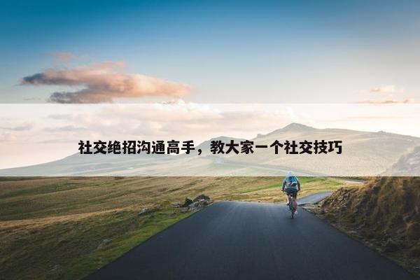 社交绝招沟通高手，教大家一个社交技巧
