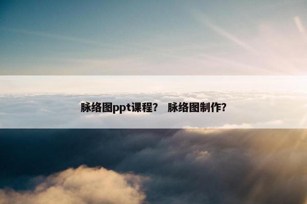 脉络图ppt课程？ 脉络图制作？