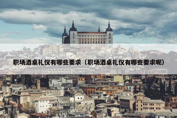 职场酒桌礼仪有哪些要求（职场酒桌礼仪有哪些要求呢）