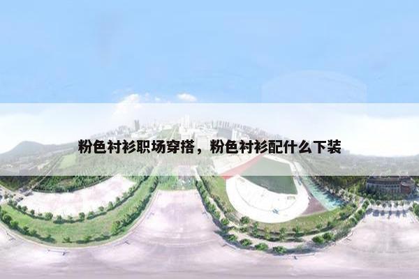 粉色衬衫职场穿搭，粉色衬衫配什么下装