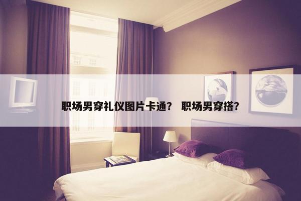 职场男穿礼仪图片卡通？ 职场男穿搭？
