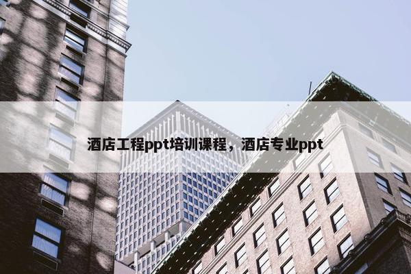 酒店工程ppt培训课程，酒店专业ppt