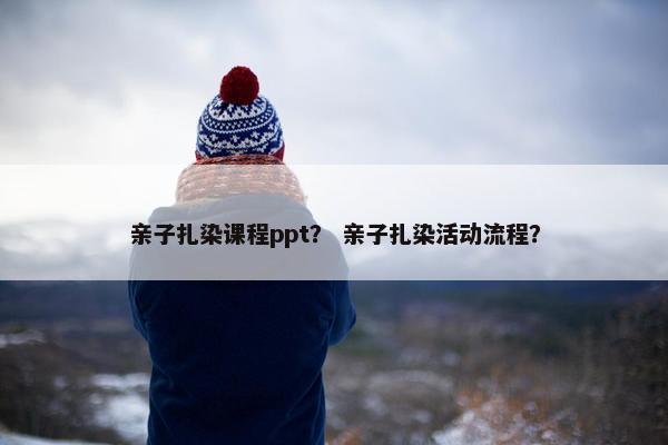 亲子扎染课程ppt？ 亲子扎染活动流程？